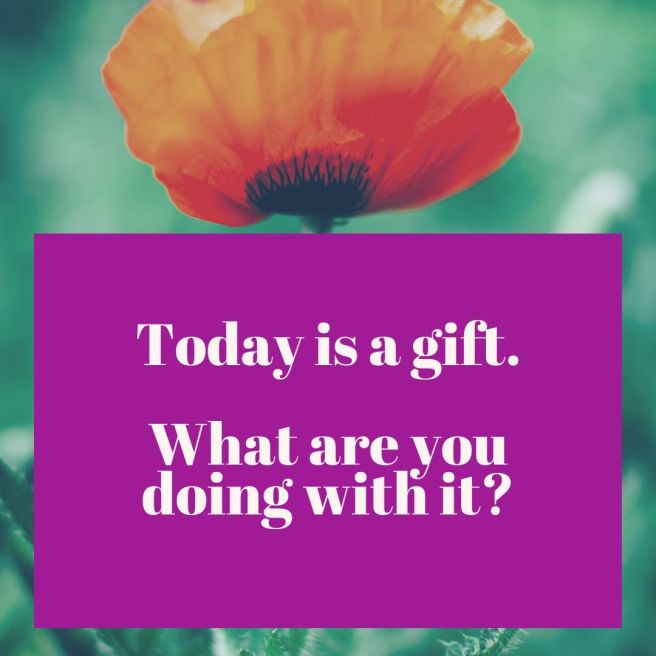 Today is a gift. What are you doing with it_